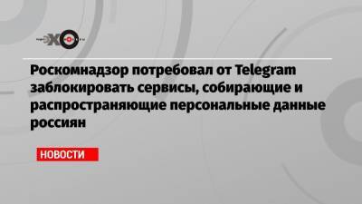 Роскомнадзор потребовал от Telegram заблокировать сервисы, собирающие и распространяющие персональные данные россиян