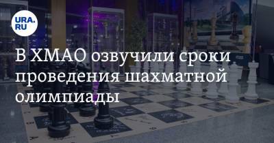 В ХМАО озвучили сроки проведения Шахматной олимпиады