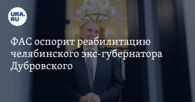 ФАС оспорит реабилитацию челябинского экс-губернатора Дубровского