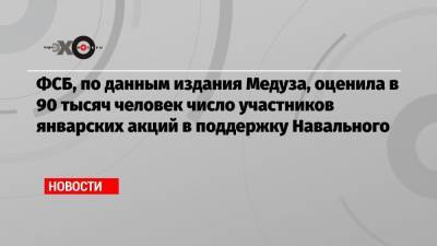 ФСБ, по данным издания Медуза, оценила в 90 тысяч человек число участников январских акций в поддержку Навального