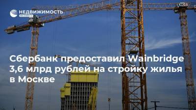 Сбербанк предоставил Wainbridge 3,6 млрд рублей на стройку жилья в Москве