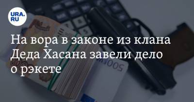 На вора в законе из клана Деда Хасана завели дело о рэкете