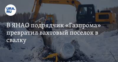 В ЯНАО подрядчик «Газпрома» превратил вахтовый поселок в свалку