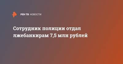Сотрудник полиции отдал лжебанкирам 7,5 млн рублей