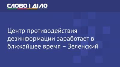 Центр противодействия дезинформации заработает в ближайшее время – Зеленский