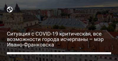 Ситуация с COVID-19 критическая, все возможности города исчерпаны – мэр Ивано-Франковска