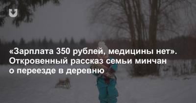 «Зарплата 350 рублей, медицины нет». Откровенный рассказ семьи минчан о переезде в деревню