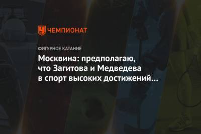 Москвина: предполагаю, что Загитова и Медведева в спорт высоких достижений уже не вернутся