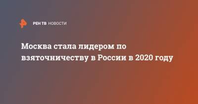 Москва стала лидером по взяточничеству в России в 2020 году