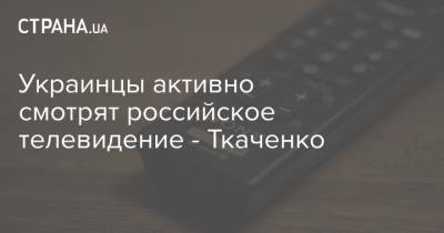 Украинцы активно смотрят российское телевидение - Ткаченко