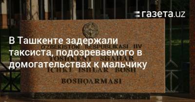 В Ташкенте задержали таксиста, подозреваемого в домогательствах к мальчику