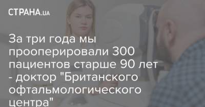 За три года мы прооперировали 300 пациентов старше 90 лет - доктор "Британского офтальмологического центра"