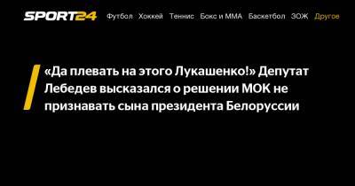 «Да плевать на этого Лукашенко!» Депутат Лебедев высказался о решении МОК не признавать сына президента Белоруссии