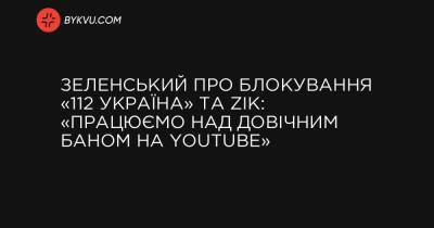 Зеленський про блокування «112 Україна» та ZIK: «Працюємо над довічним баном на YouTube»