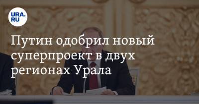 Путин одобрил новый суперпроект в двух регионах Урала