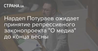 Нардеп Потураев ожидает принятие репрессивного законопроекта "О медиа" до конца весны