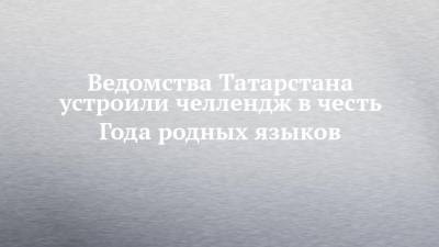 Ведомства Татарстана устроили челлендж в честь Года родных языков