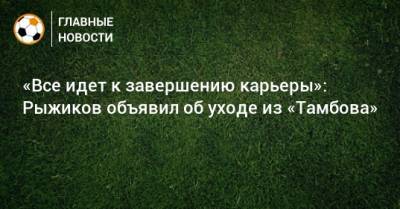«Все идет к завершению карьеры»: Рыжиков объявил об уходе из «Тамбова»