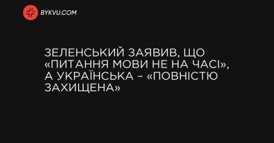 Зеленський заявив, що «питання мови не на часі», а українська – «повністю захищена»