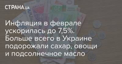 Инфляция в феврале ускорилась до 7,5%. Больше всего в Украине подорожали сахар, овощи и подсолнечное масло