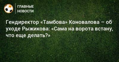 Гендиректор «Тамбова» Коновалова – об уходе Рыжикова: «Сама на ворота встану, что еще делать?»