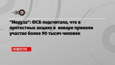 «Медуза»: ФСБ подсчитала, что в протестных акциях в январе приняли участие более 90 тысяч человек
