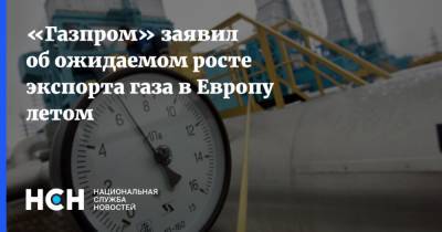 «Газпром» заявил об ожидаемом росте экспорта газа в Европу летом