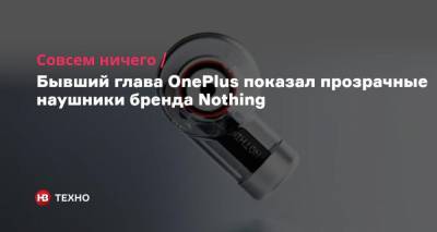 Совсем ничего. Бывший глава OnePlus показал прозрачные наушники бренда Nothing - nv.ua - Швеция
