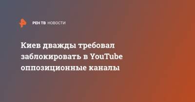 Киев дважды требовал заблокировать в YouTube оппозиционные каналы