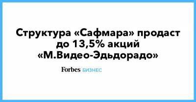 Структура «Сафмара» продаст до 13,5% акций «М.Видео-Эдьдорадо» - forbes.ru