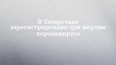 В Татарстане зарегистрировано три жертвы коронавируса