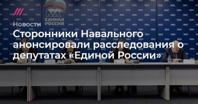 Сторонники Навального анонсировали расследования о депутатах «Единой России»