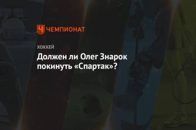 Должен ли Олег Знарок покинуть «Спартак»?