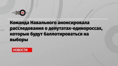 Команда Навального анонсировала расследования о депутатах-единороссах, которые будут баллотироваться на выборы