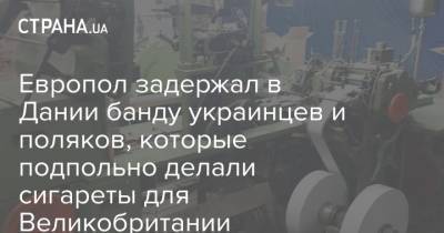 Европол задержал в Дании банду украинцев и поляков, которые подпольно делали сигареты для Великобритании