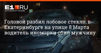 Головой разбил лобовое стекло: в Екатеринбурге на улице 8 Марта водитель иномарки сбил мужчину