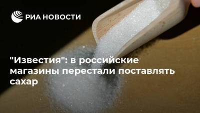 "Известия": в российские магазины перестали поставлять сахар