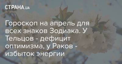 Гороскоп на апрель для всех знаков Зодиака. У Тельцов - дефицит оптимизма, у Раков - избыток энергии