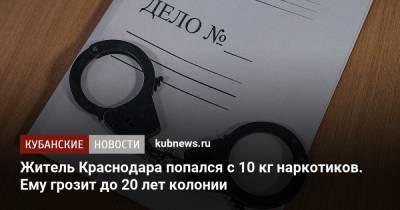 Житель Краснодара попался с 10 кг наркотиков. Ему грозит до 20 лет колонии