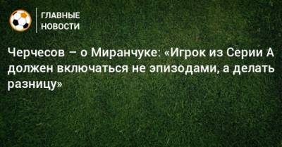 Черчесов – о Миранчуке: «Игрок из Серии А должен включаться не эпизодами, а делать разницу»