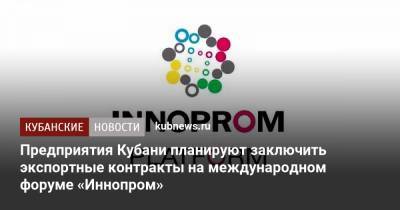 Предприятия Кубани планируют заключить экспортные контракты на международном форуме «Иннопром»
