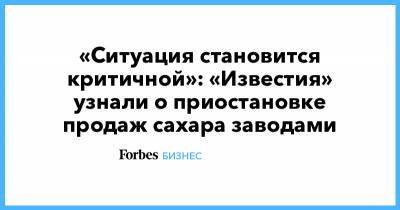 «Ситуация становится критичной»: «Известия» узнали о приостановке продаж сахара заводами