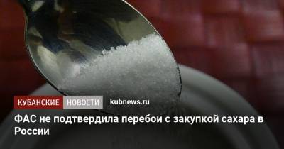 ФАС не подтвердила перебои с закупкой сахара в России
