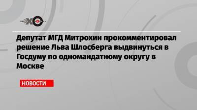 Депутат МГД Митрохин прокомментировал решение Льва Шлосберга выдвинуться в Госдуму по одномандатному округу в Москве