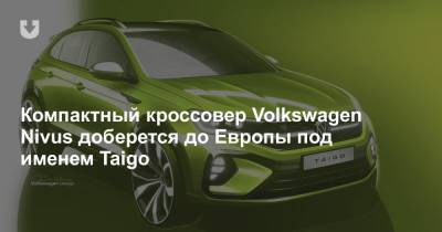 Компактный кроссовер Volkswagen Nivus доберется до Европы под именем Taigo - news.tut.by - Бразилия