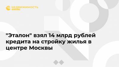 "Эталон" взял 14 млрд рублей кредита на стройку жилья в центре Москвы