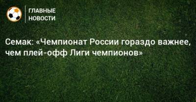 Семак: «Чемпионат России гораздо важнее, чем плей-офф Лиги чемпионов»
