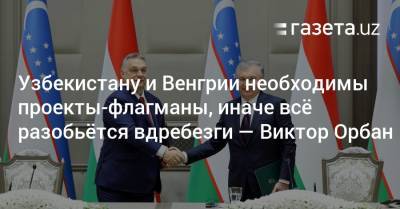 Узбекистану и Венгрии необходимы проекты-флагманы, иначе всё разобьётся вдребезги — Виктор Орбан