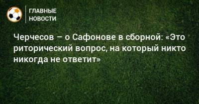 Черчесов – о Сафонове в сборной: «Это риторический вопрос, на который никто никогда не ответит»
