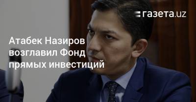 Атабек Назиров стал главой Фонда прямых инвестиций